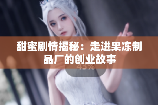 甜蜜剧情揭秘：走进果冻制品厂的创业故事