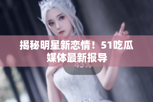 揭秘明星新恋情！51吃瓜媒体最新报导