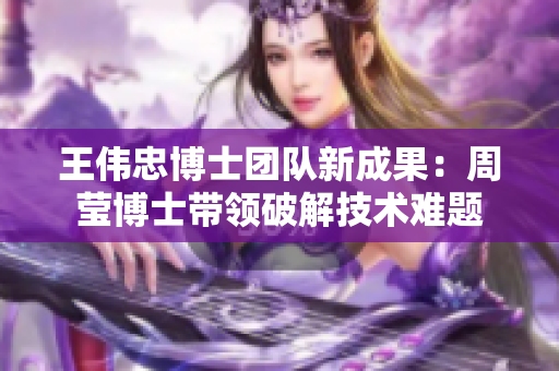 王伟忠博士团队新成果：周莹博士带领破解技术难题