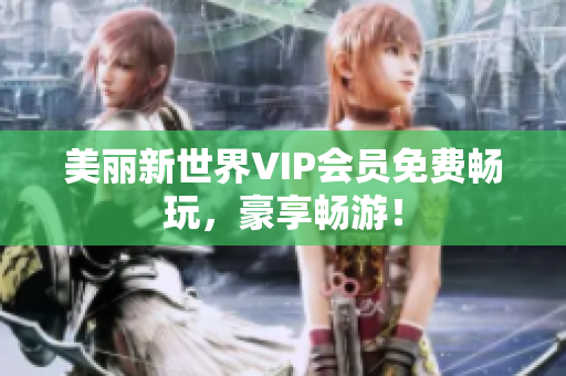 美丽新世界VIP会员免费畅玩，豪享畅游！