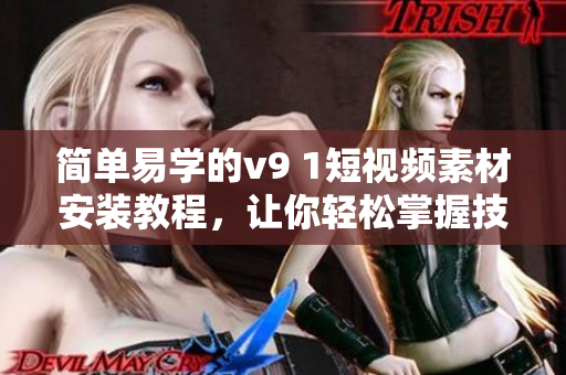 简单易学的v9 1短视频素材安装教程，让你轻松掌握技巧