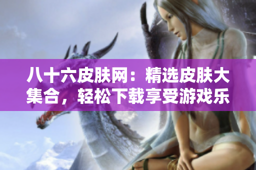 八十六皮肤网：精选皮肤大集合，轻松下载享受游戏乐趣