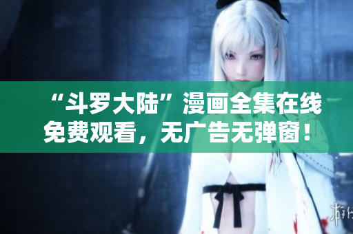 “斗罗大陆”漫画全集在线免费观看，无广告无弹窗！