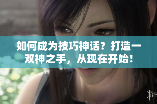 如何成为技巧神话？打造一双神之手，从现在开始！