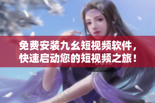 免费安装九幺短视频软件，快速启动您的短视频之旅！