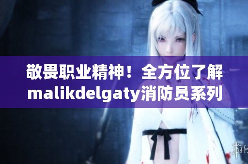 敬畏职业精神！全方位了解malikdelgaty消防员系列