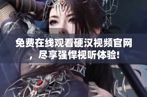 免费在线观看硬汉视频官网，尽享强悍视听体验!