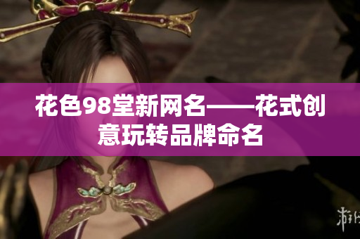 花色98堂新网名——花式创意玩转品牌命名