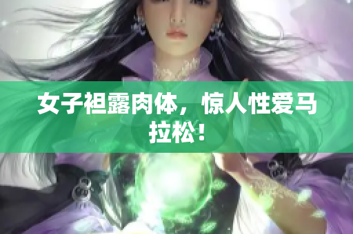 女子袒露肉体，惊人性爱马拉松！