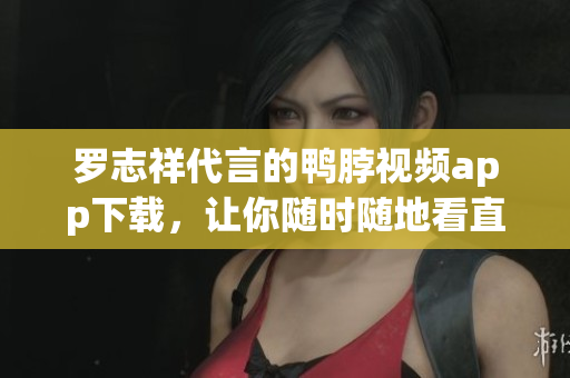 罗志祥代言的鸭脖视频app下载，让你随时随地看直播