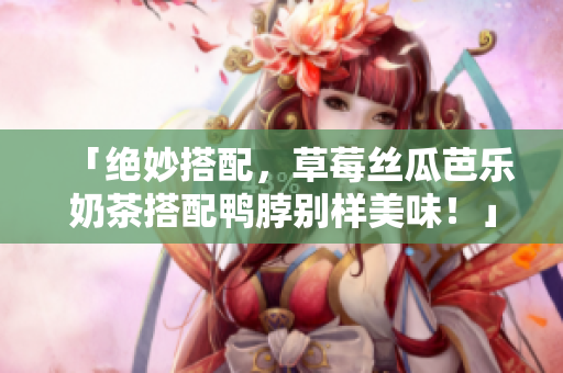 「绝妙搭配，草莓丝瓜芭乐奶茶搭配鸭脖别样美味！」