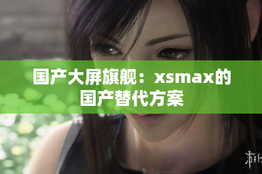 国产大屏旗舰：xsmax的国产替代方案