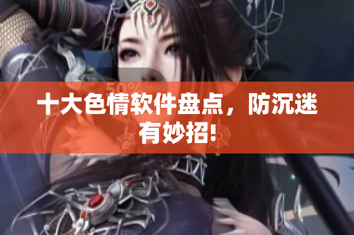 十大色情软件盘点，防沉迷有妙招!