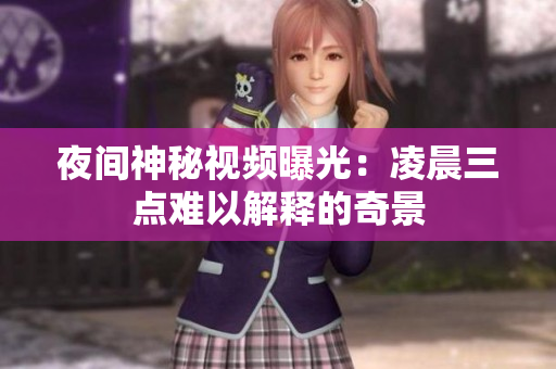 夜间神秘视频曝光：凌晨三点难以解释的奇景