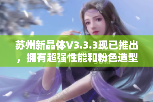 苏州新晶体V3.3.3现已推出，拥有超强性能和粉色造型