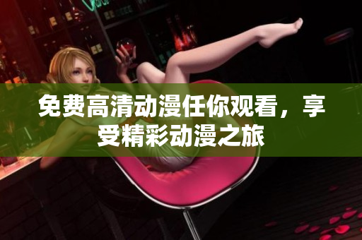 免费高清动漫任你观看，享受精彩动漫之旅