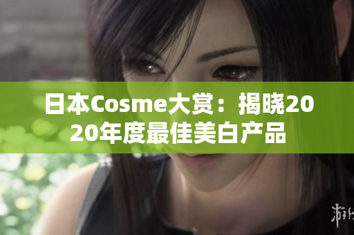 日本Cosme大赏：揭晓2020年度最佳美白产品