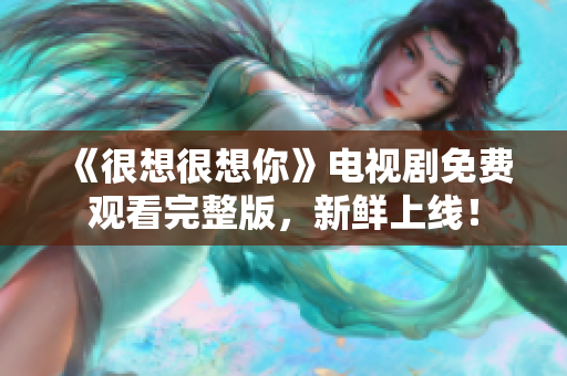 《很想很想你》电视剧免费观看完整版，新鲜上线！
