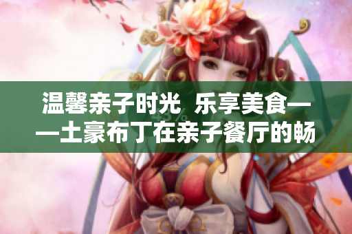 温馨亲子时光  乐享美食——土豪布丁在亲子餐厅的畅游