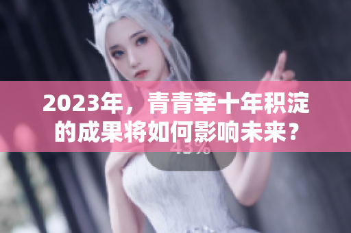 2023年，青青莘十年积淀的成果将如何影响未来？