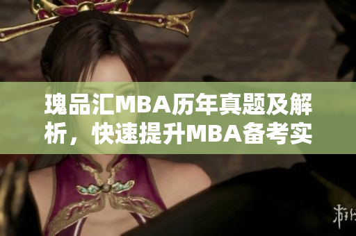 瑰品汇MBA历年真题及解析，快速提升MBA备考实力！