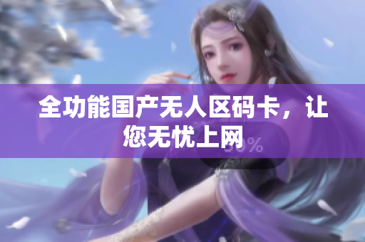 全功能国产无人区码卡，让您无忧上网
