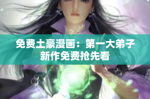 免费土豪漫画：第一大弟子新作免费抢先看