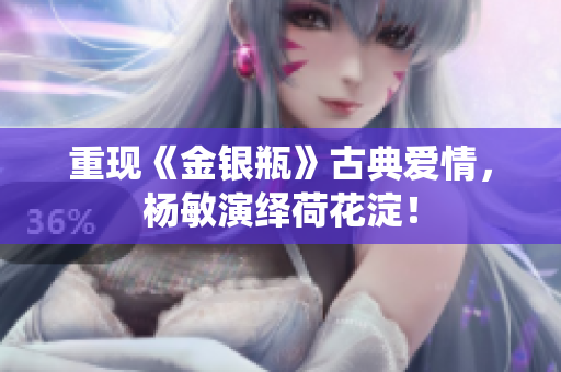 重现《金银瓶》古典爱情，杨敏演绎荷花淀！