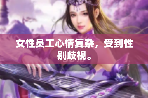 女性员工心情复杂，受到性别歧视。