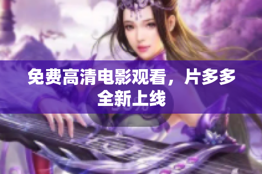 免费高清电影观看，片多多全新上线