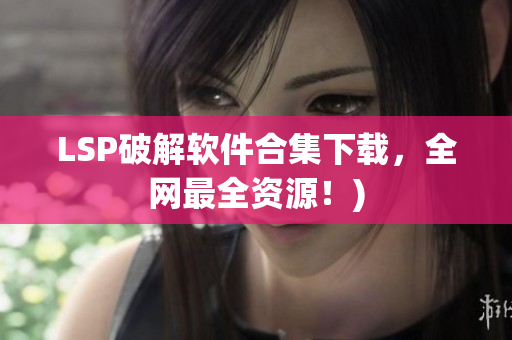LSP破解软件合集下载，全网最全资源！)