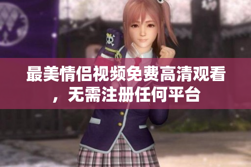 最美情侣视频免费高清观看，无需注册任何平台