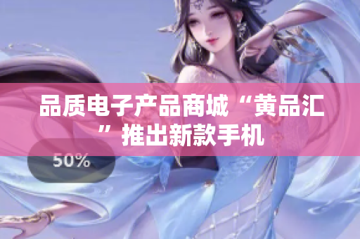 品质电子产品商城“黄品汇”推出新款手机