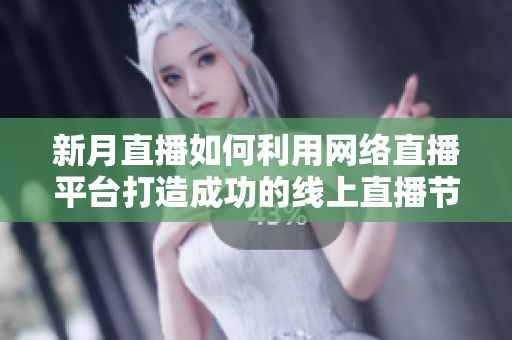 新月直播如何利用网络直播平台打造成功的线上直播节目？