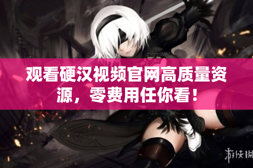 观看硬汉视频官网高质量资源，零费用任你看！