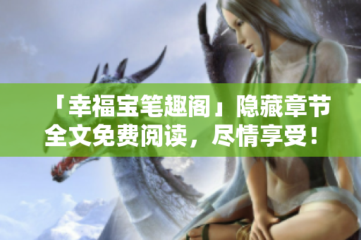 「幸福宝笔趣阁」隐藏章节全文免费阅读，尽情享受！