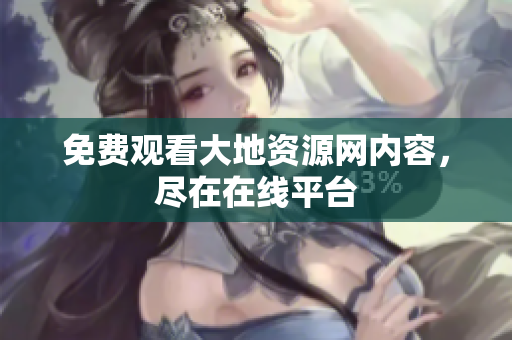 免费观看大地资源网内容，尽在在线平台