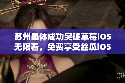 苏州晶体成功突破草莓iOS无限看，免费享受丝瓜iOS之美