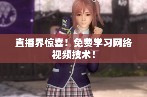直播界惊喜！免费学习网络视频技术！
