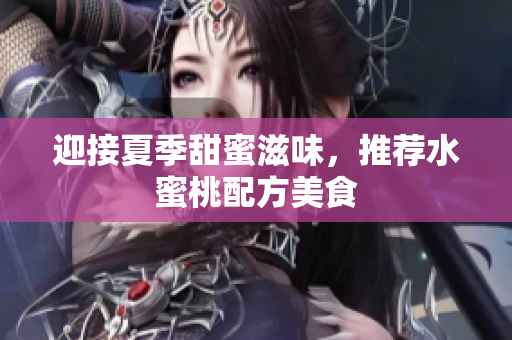 迎接夏季甜蜜滋味，推荐水蜜桃配方美食