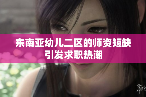 东南亚幼儿二区的师资短缺引发求职热潮