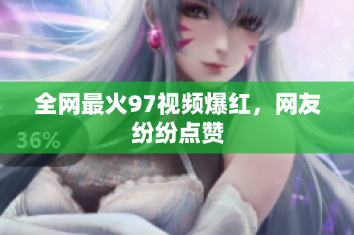 全网最火97视频爆红，网友纷纷点赞