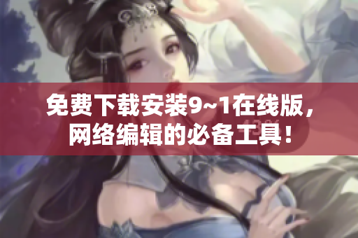 免费下载安装9~1在线版，网络编辑的必备工具！