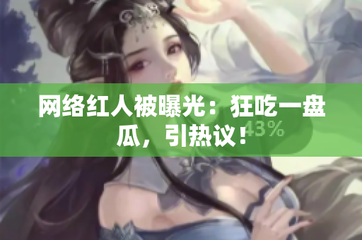 网络红人被曝光：狂吃一盘瓜，引热议！
