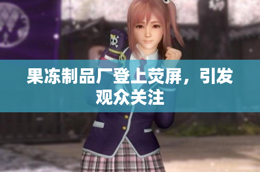 果冻制品厂登上荧屏，引发观众关注