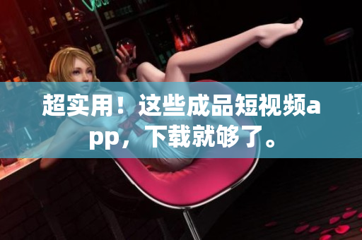 超实用！这些成品短视频app，下载就够了。