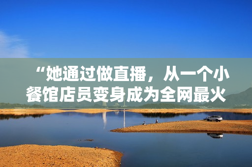 “她通过做直播，从一个小餐馆店员变身成为全网最火主播！”