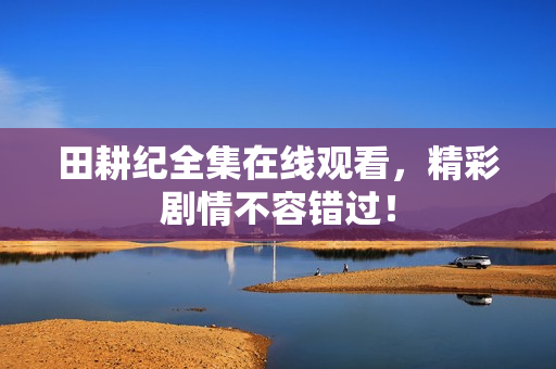 田耕纪全集在线观看，精彩剧情不容错过！