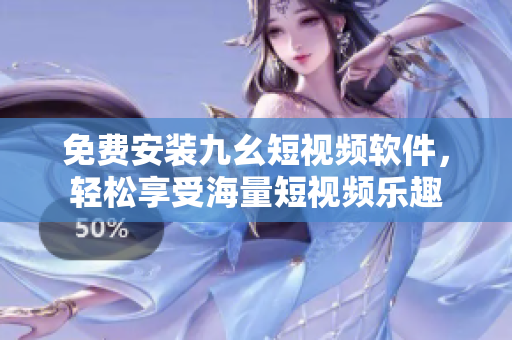 免费安装九幺短视频软件，轻松享受海量短视频乐趣