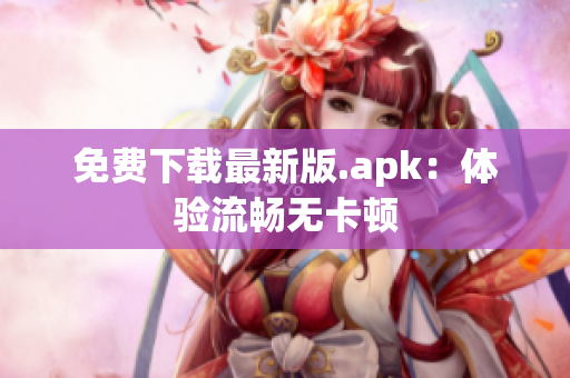 免费下载最新版.apk：体验流畅无卡顿